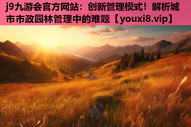 j9九游会官方网站：创新管理模式！解析城市市政园林管理中的难题