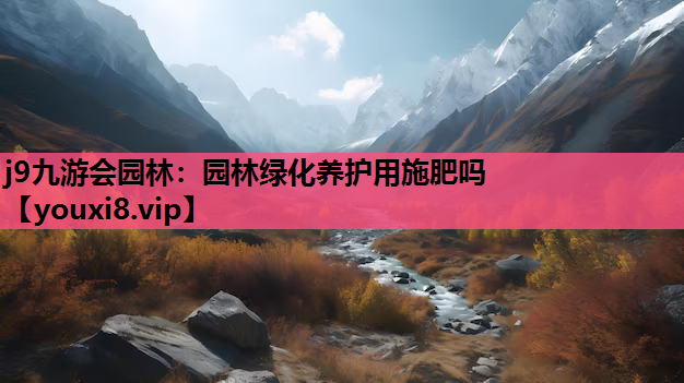 j9九游会园林：园林绿化养护用施肥吗