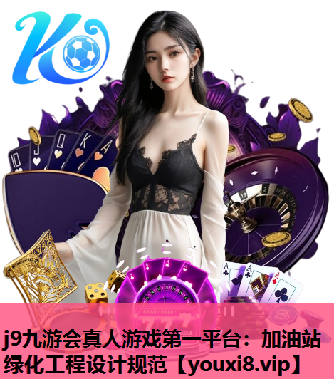 j9九游会真人游戏第一平台：加油站绿化工程设计规范