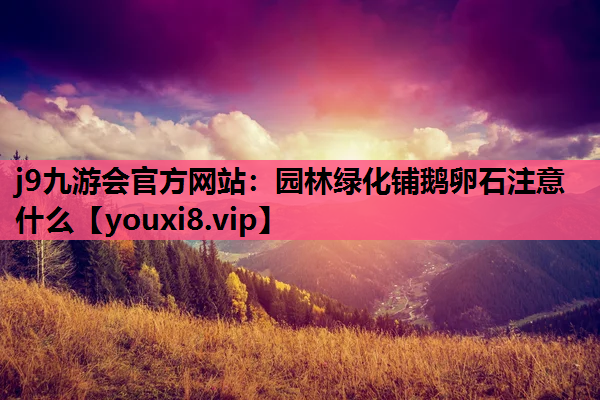 j9九游会官方网站：园林绿化铺鹅卵石注意什么