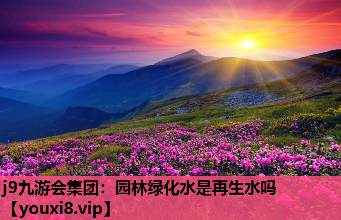 j9九游会集团：园林绿化水是再生水吗