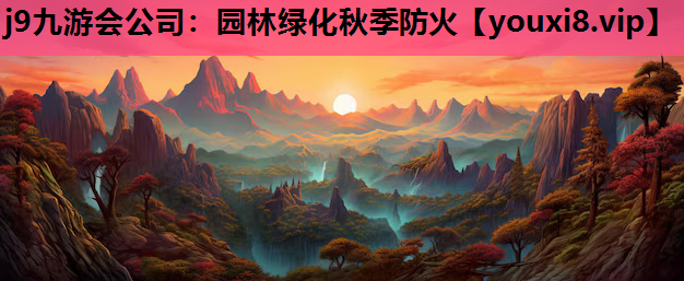 j9九游会公司：园林绿化秋季防火
